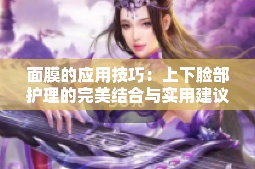面膜的应用技巧：上下脸部护理的完美结合与实用建议