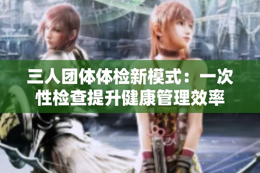 三人团体体检新模式：一次性检查提升健康管理效率
