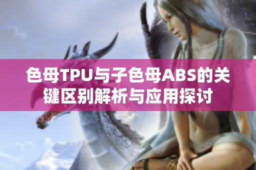 色母TPU与子色母ABS的关键区别解析与应用探讨