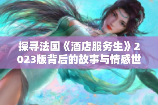 探寻法国《酒店服务生》2023版背后的故事与情感世界