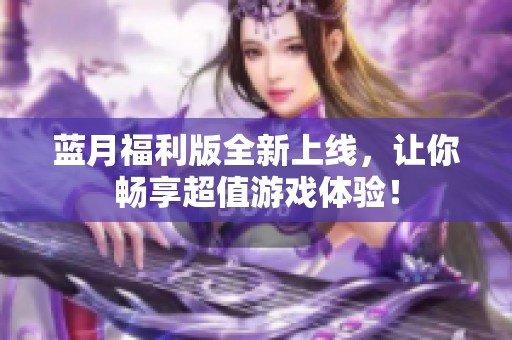 蓝月福利版全新上线，让你畅享超值游戏体验！