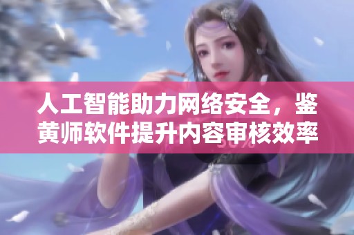 人工智能助力网络安全，鉴黄师软件提升内容审核效率