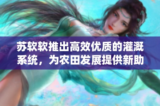 苏软软推出高效优质的灌溉系统，为农田发展提供新助力