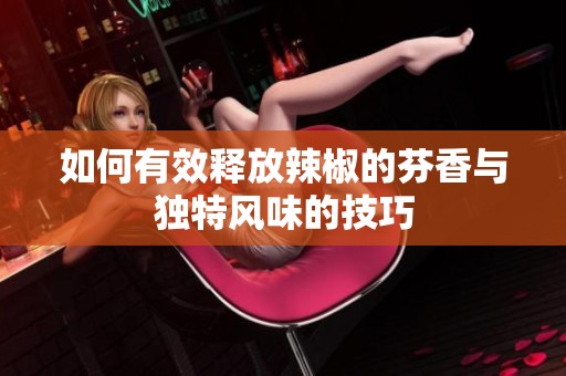 如何有效释放辣椒的芬香与独特风味的技巧