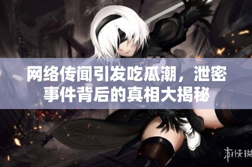网络传闻引发吃瓜潮，泄密事件背后的真相大揭秘