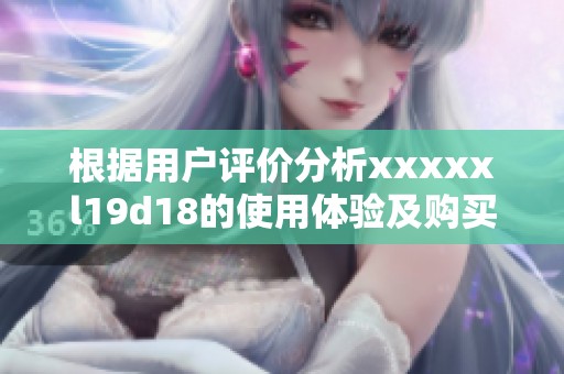 根据用户评价分析xxxxxl19d18的使用体验及购买价值