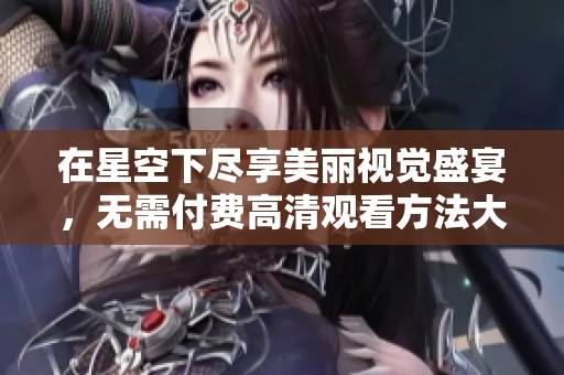 在星空下尽享美丽视觉盛宴，无需付费高清观看方法大揭秘