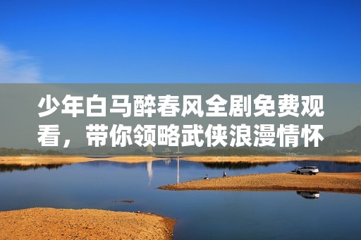少年白马醉春风全剧免费观看，带你领略武侠浪漫情怀