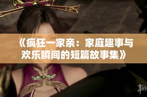 《疯狂一家亲：家庭趣事与欢乐瞬间的短篇故事集》