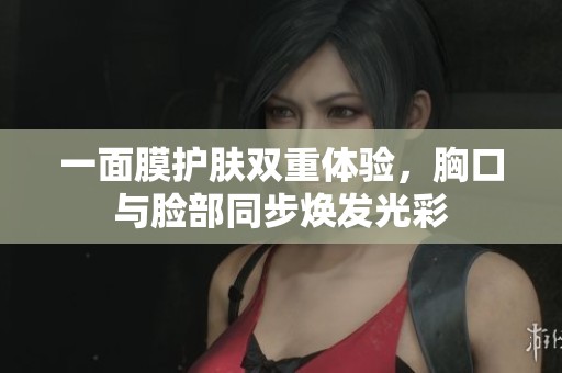 一面膜护肤双重体验，胸口与脸部同步焕发光彩