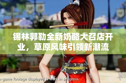锡林郭勒全新奶酪大召店开业，草原风味引领新潮流