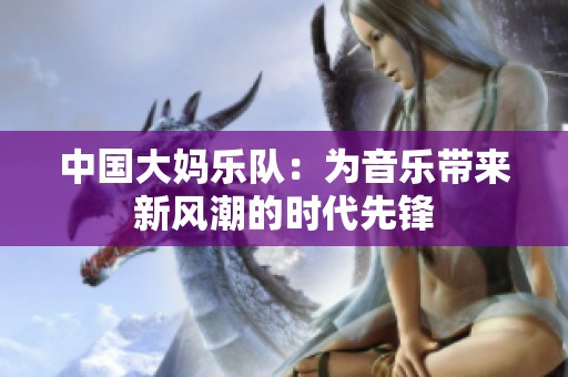 中国大妈乐队：为音乐带来新风潮的时代先锋
