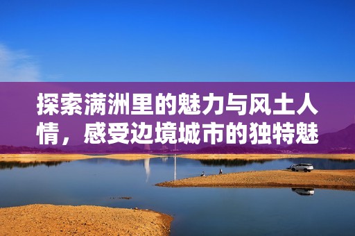 探索满洲里的魅力与风土人情，感受边境城市的独特魅力