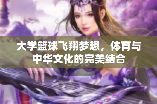 大学篮球飞翔梦想，体育与中华文化的完美结合