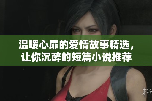 温暖心扉的爱情故事精选，让你沉醉的短篇小说推荐