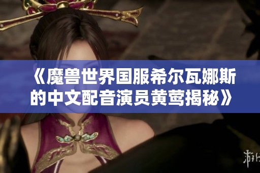 《魔兽世界国服希尔瓦娜斯的中文配音演员黄莺揭秘》