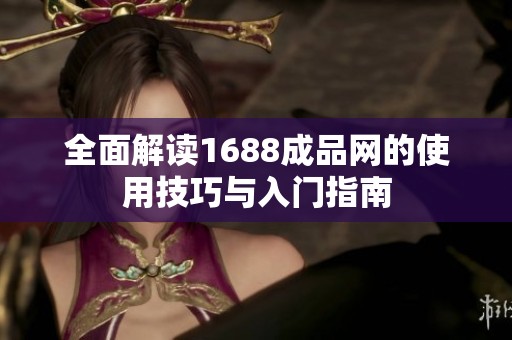 全面解读1688成品网的使用技巧与入门指南