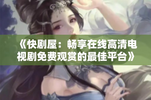 《快剧屋：畅享在线高清电视剧免费观赏的最佳平台》