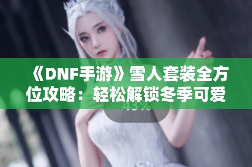 《DNF手游》雪人套装全方位攻略：轻松解锁冬季可爱装扮秘籍！