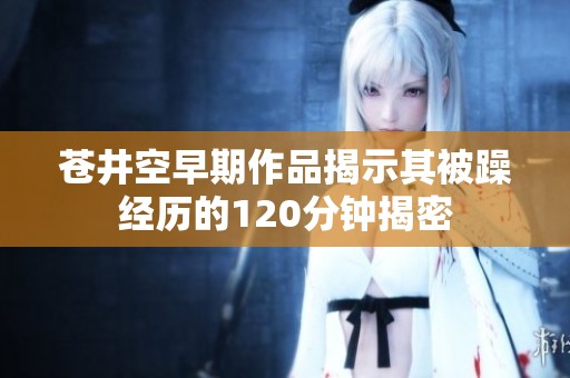 苍井空早期作品揭示其被躁经历的120分钟揭密
