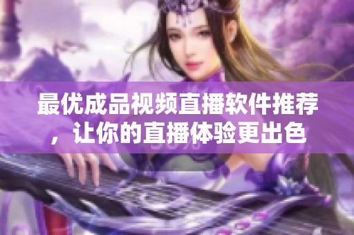 最优成品视频直播软件推荐，让你的直播体验更出色