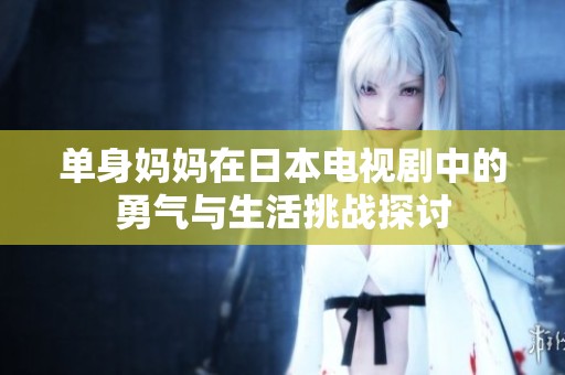 单身妈妈在日本电视剧中的勇气与生活挑战探讨