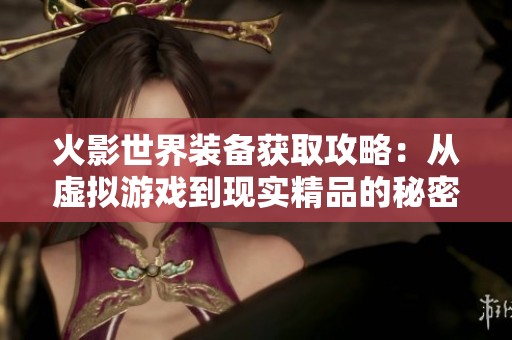 火影世界装备获取攻略：从虚拟游戏到现实精品的秘密揭示
