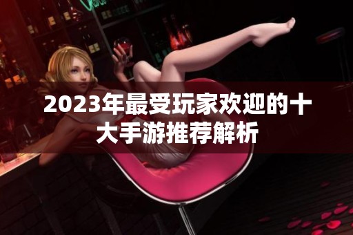 2023年最受玩家欢迎的十大手游推荐解析