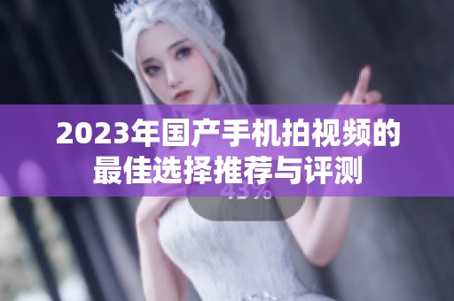 2023年国产手机拍视频的最佳选择推荐与评测