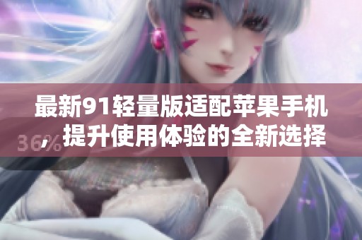 最新91轻量版适配苹果手机，提升使用体验的全新选择