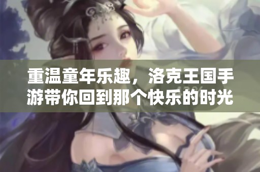 重温童年乐趣，洛克王国手游带你回到那个快乐的时光