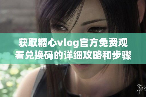 获取糖心vlog官方免费观看兑换码的详细攻略和步骤分享