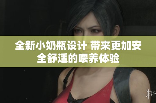 全新小奶瓶设计 带来更加安全舒适的喂养体验