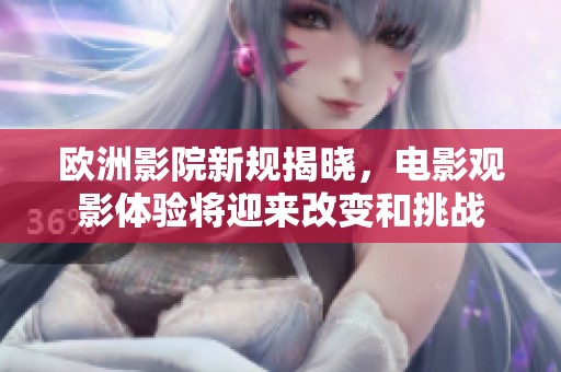 欧洲影院新规揭晓，电影观影体验将迎来改变和挑战