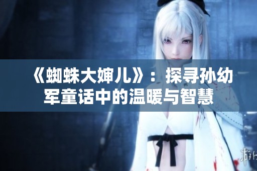 《蜘蛛大婶儿》：探寻孙幼军童话中的温暖与智慧