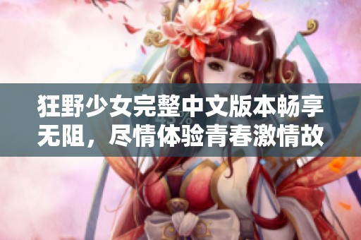 狂野少女完整中文版本畅享无阻，尽情体验青春激情故事