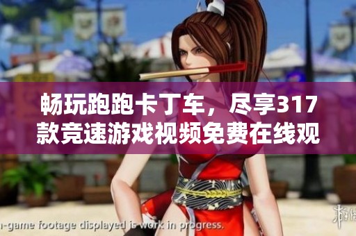 畅玩跑跑卡丁车，尽享317款竞速游戏视频免费在线观看体验