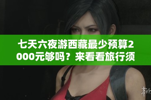 七天六夜游西藏最少预算2000元够吗？来看看旅行须知！