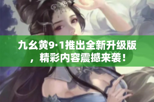 九幺黄9·1推出全新升级版，精彩内容震撼来袭！