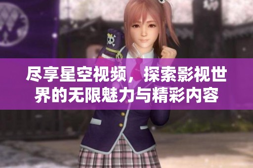 尽享星空视频，探索影视世界的无限魅力与精彩内容