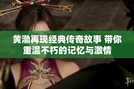 黄渤再现经典传奇故事 带你重温不朽的记忆与激情