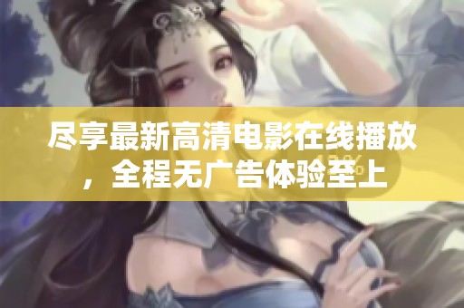 尽享最新高清电影在线播放，全程无广告体验至上