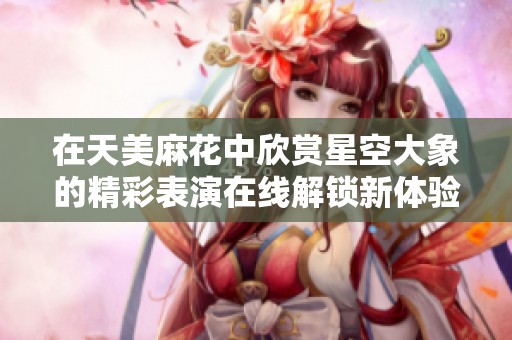 在天美麻花中欣赏星空大象的精彩表演在线解锁新体验