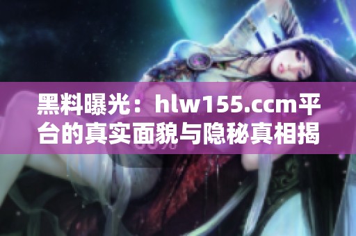 黑料曝光：hlw155.ccm平台的真实面貌与隐秘真相揭秘