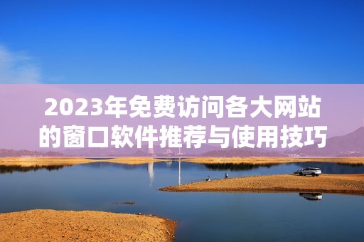 2023年免费访问各大网站的窗口软件推荐与使用技巧