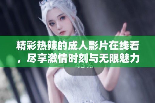 精彩热辣的成人影片在线看，尽享激情时刻与无限魅力