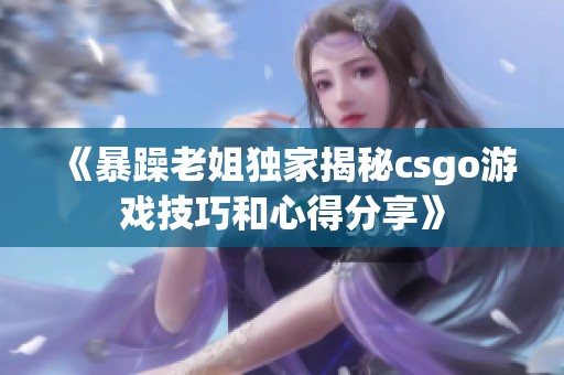 《暴躁老姐独家揭秘csgo游戏技巧和心得分享》