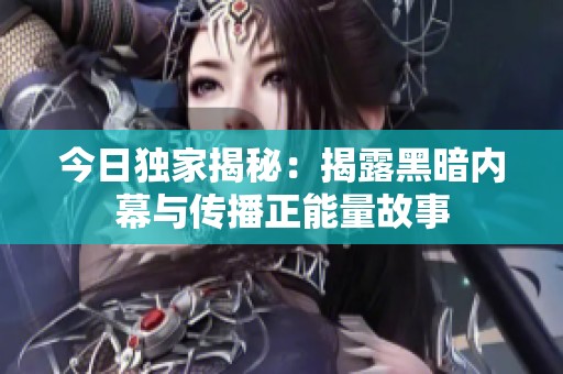 今日独家揭秘：揭露黑暗内幕与传播正能量故事