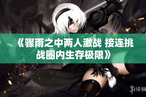 《骤雨之中两人激战 接连挑战圈内生存极限》