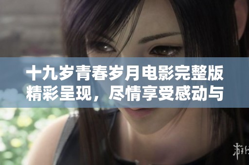 十九岁青春岁月电影完整版精彩呈现，尽情享受感动与成长